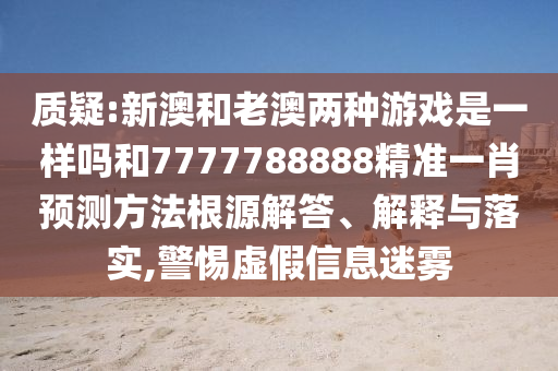 質疑:新澳和老澳兩種游戲是一樣嗎和7777788888精準一肖預測方法根源解答、解釋與落實,警惕虛假信息迷霧